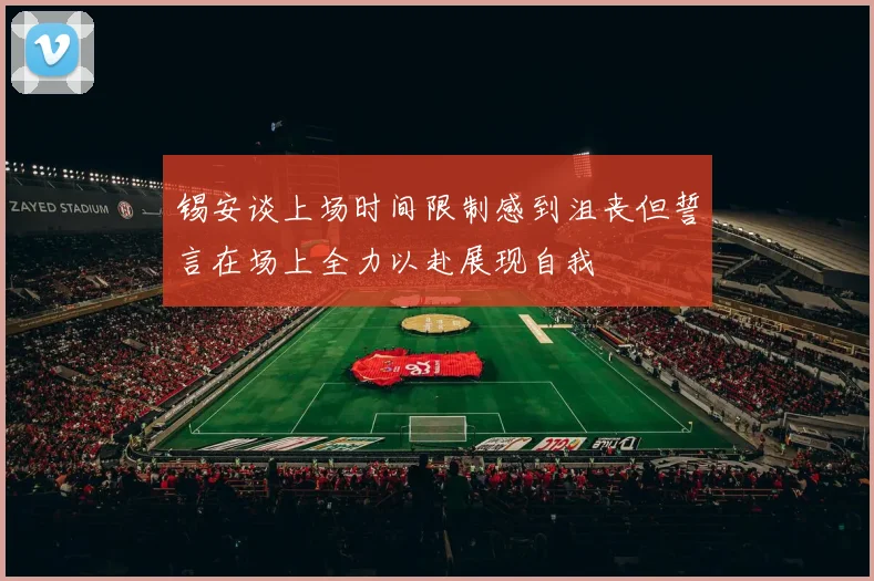 锡安谈上场时间限制感到沮丧但誓言在场上全力以赴展现自我