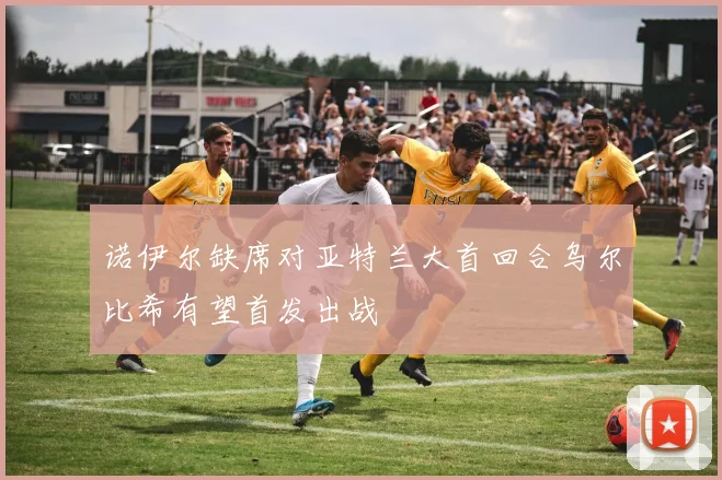 诺伊尔缺席对亚特兰大首回合乌尔比希有望首发出战