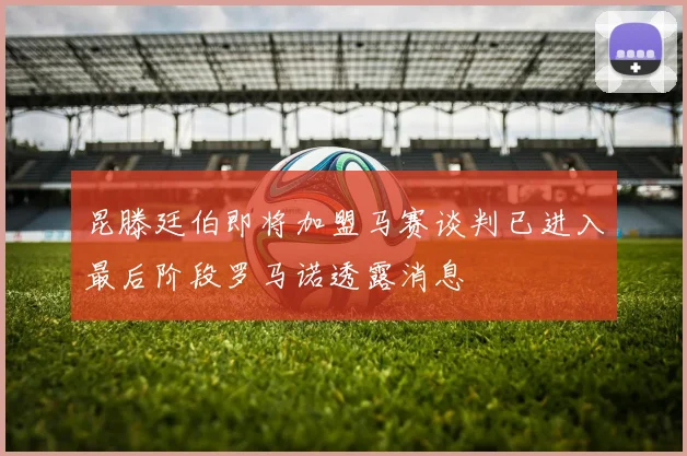 昆滕廷伯即将加盟马赛谈判已进入最后阶段罗马诺透露消息
