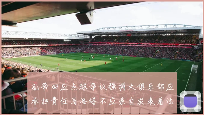 孔蒂回应点球争议强调大俱乐部应承担责任马洛塔不应亲自发表看法
