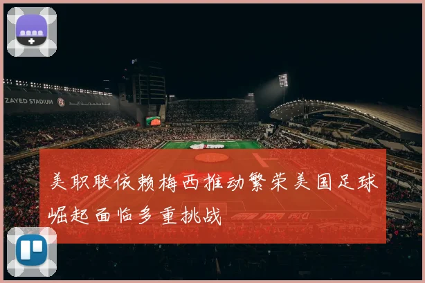 美职联依赖梅西推动繁荣美国足球崛起面临多重挑战