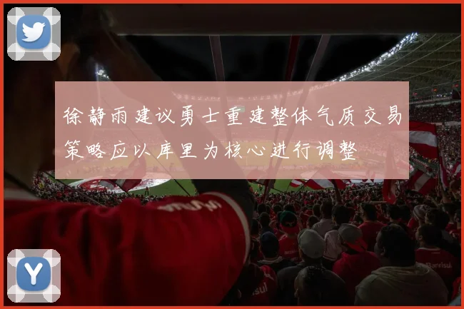 徐静雨建议勇士重建整体气质交易策略应以库里为核心进行调整