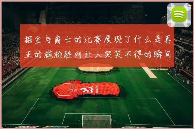 掘金与爵士的比赛展现了什么是真正的尴尬胜利让人哭笑不得的瞬间