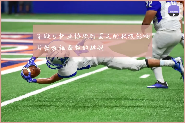 李璇分析亚协联对国足的积极影响与教练组面临的挑战