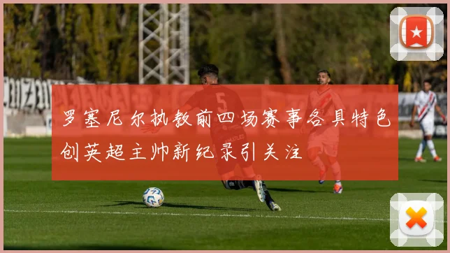 罗塞尼尔执教前四场赛事各具特色创英超主帅新纪录引关注