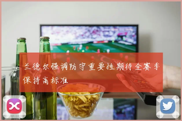 兰德尔强调防守重要性期待全赛季保持高标准