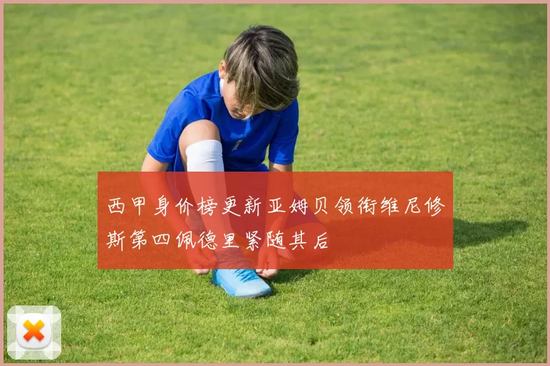 西甲身价榜更新亚姆贝领衔维尼修斯第四佩德里紧随其后