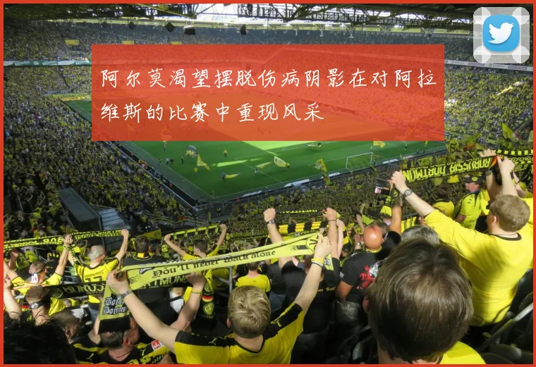 阿尔莫渴望摆脱伤病阴影在对阿拉维斯的比赛中重现风采