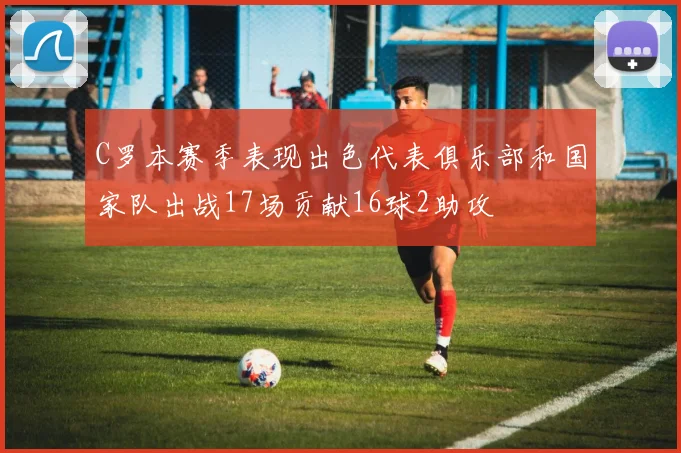 C罗本赛季表现出色代表俱乐部和国家队出战17场贡献16球2助攻
