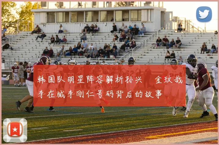 韩国队明星阵容解析孙兴慜金玟哉李在城李刚仁号码背后的故事