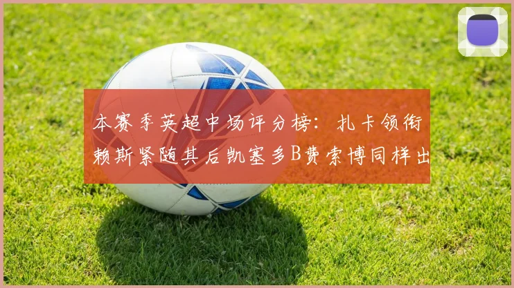 本赛季英超中场评分榜：扎卡领衔赖斯紧随其后凯塞多B费索博同样出色
