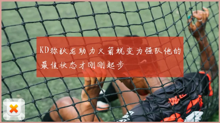 KD称狄龙助力火箭蜕变为强队他的最佳状态才刚刚起步