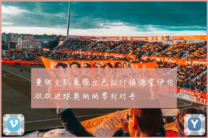 曼联全队表现出色拉什福德霍伊伦双双进球奥纳纳零封对手