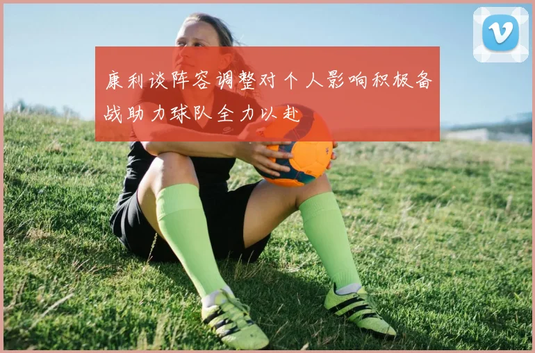 康利谈阵容调整对个人影响积极备战助力球队全力以赴