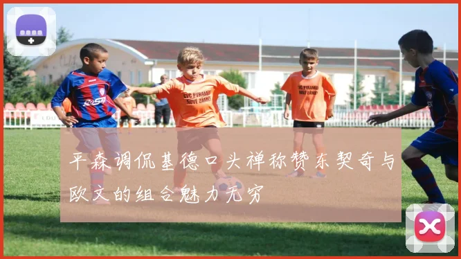 平森调侃基德口头禅称赞东契奇与欧文的组合魅力无穷