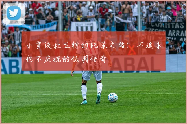 小贾谈杜兰特的纪录之路：不追求也不庆祝的低调传奇