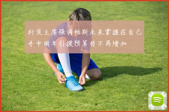 科莫主席强调帕斯未来掌握在自己手中明年引援预算将不再增加