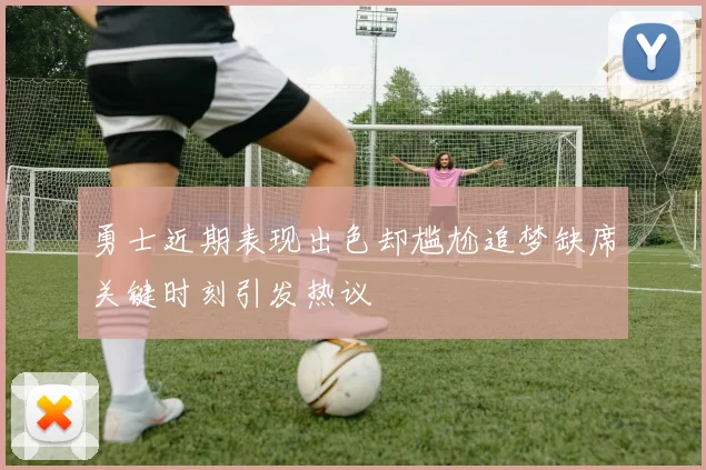 勇士近期表现出色却尴尬追梦缺席关键时刻引发热议
