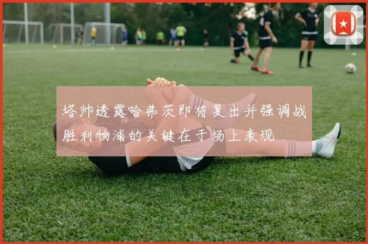 塔帅透露哈弗茨即将复出并强调战胜利物浦的关键在于场上表现