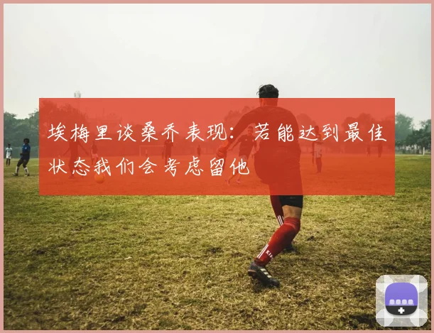 埃梅里谈桑乔表现：若能达到最佳状态我们会考虑留他