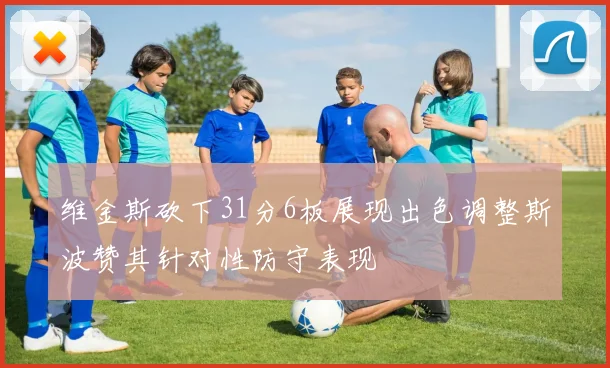 维金斯砍下31分6板展现出色调整斯波赞其针对性防守表现