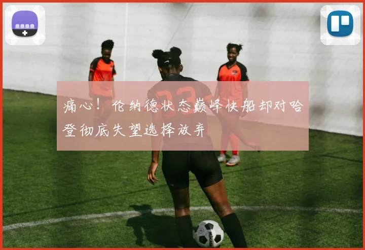 痛心！伦纳德状态巅峰快船却对哈登彻底失望选择放弃