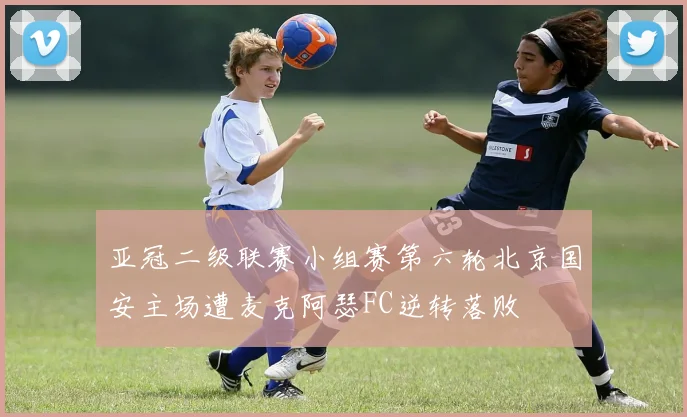 亚冠二级联赛小组赛第六轮北京国安主场遭麦克阿瑟FC逆转落败
