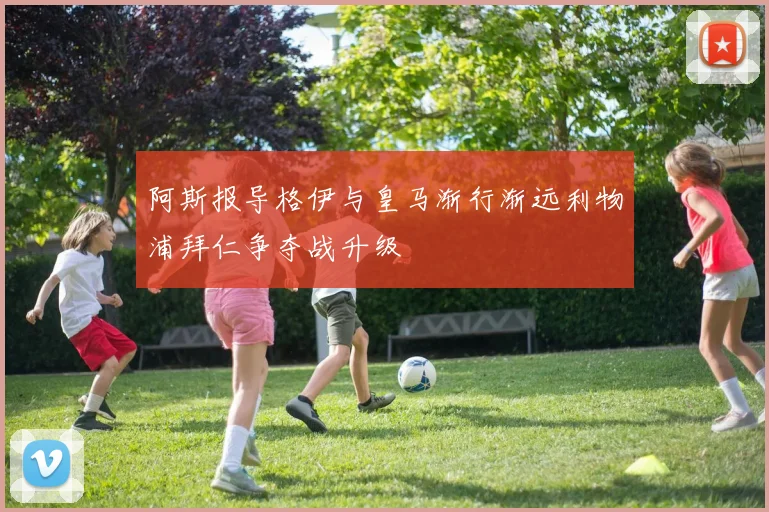 阿斯报导格伊与皇马渐行渐远利物浦拜仁争夺战升级