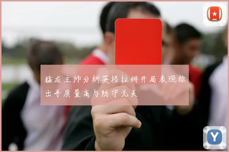 猛龙主帅分析英格拉姆开局表现称出手质量高与防守无关
