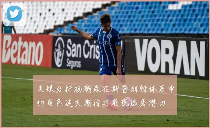 美媒分析杨瀚森在斯普利特体系中的角色迷失期待其展现选秀潜力