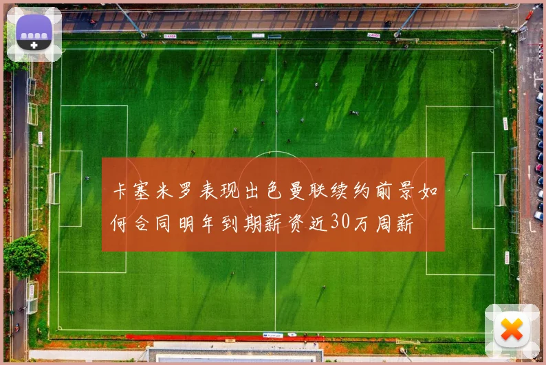 卡塞米罗表现出色曼联续约前景如何合同明年到期薪资近30万周薪