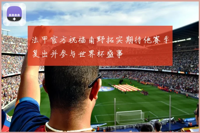 法甲官方祝福南野拓实期待他赛季复出并参与世界杯盛事