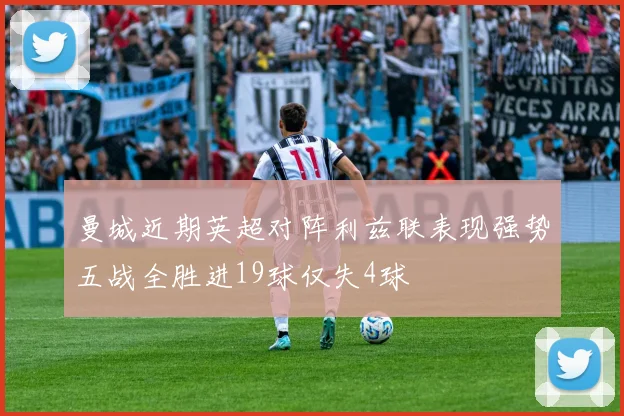 曼城近期英超对阵利兹联表现强势五战全胜进19球仅失4球