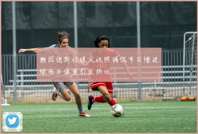 赖因德斯社媒庆祝照调侃节日增进球而非体重引发热议