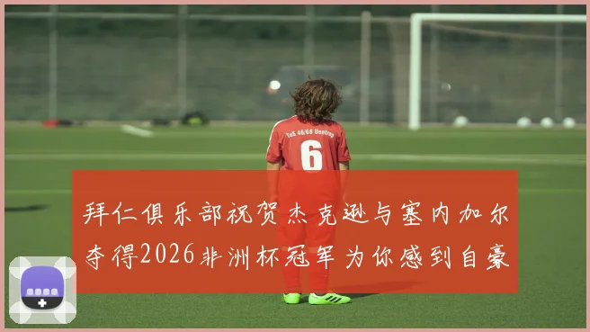 拜仁俱乐部祝贺杰克逊与塞内加尔夺得2026非洲杯冠军为你感到自豪