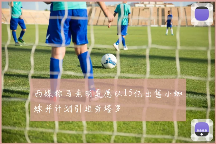 西媒称马竞明夏愿以15亿出售小蜘蛛并计划引进劳塔罗