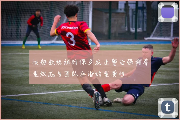 快船教练组对保罗发出警告强调尊重权威与团队和谐的重要性