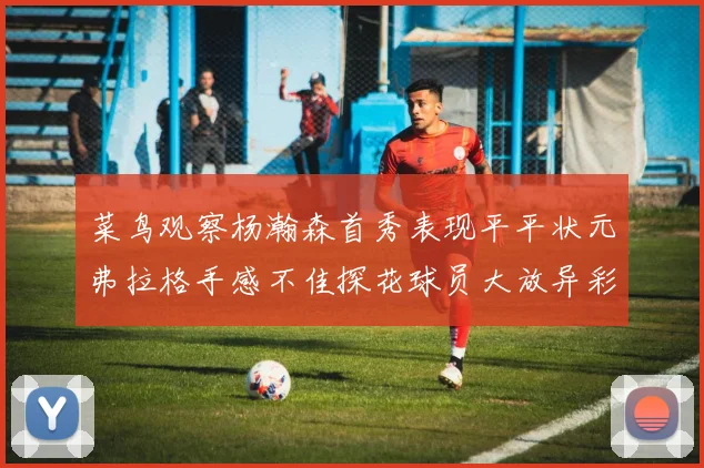 菜鸟观察杨瀚森首秀表现平平状元弗拉格手感不佳探花球员大放异彩砍下34分7篮板