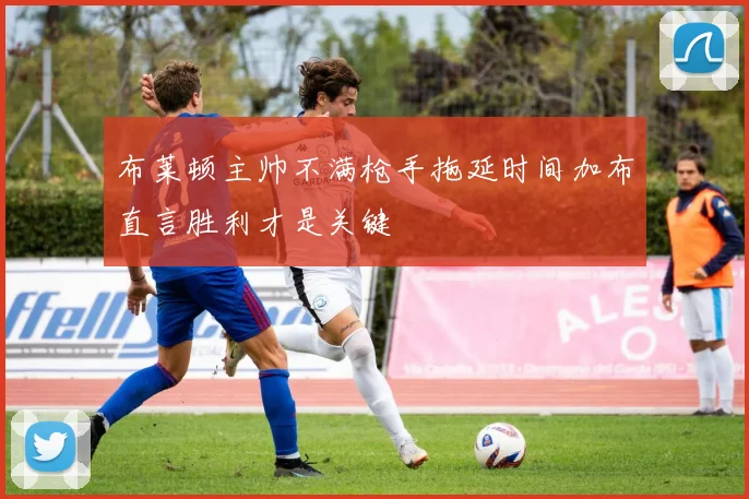 布莱顿主帅不满枪手拖延时间加布直言胜利才是关键