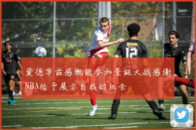 爱德华兹感慨能参加圣诞大战感谢NBA给予展示自我的机会