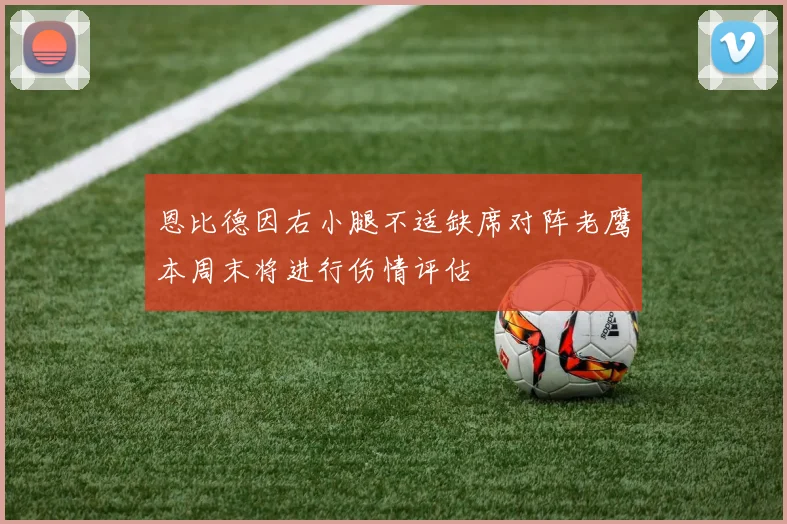 恩比德因右小腿不适缺席对阵老鹰本周末将进行伤情评估
