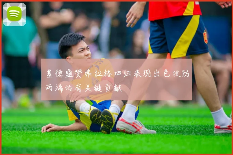 基德盛赞弗拉格回归表现出色攻防两端均有关键贡献