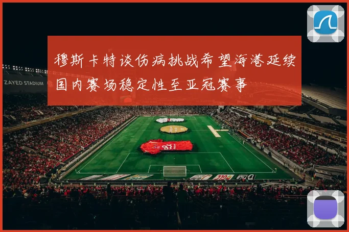 穆斯卡特谈伤病挑战希望海港延续国内赛场稳定性至亚冠赛事