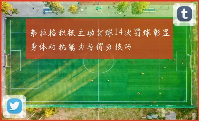 弗拉格积极主动打球14次罚球彰显身体对抗能力与得分技巧