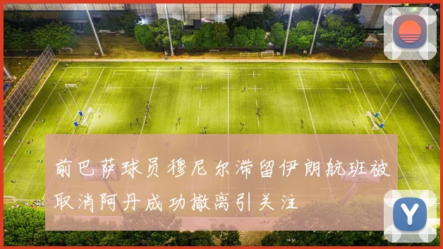 前巴萨球员穆尼尔滞留伊朗航班被取消阿丹成功撤离引关注
