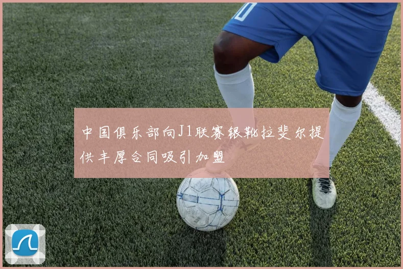 中国俱乐部向J1联赛银靴拉斐尔提供丰厚合同吸引加盟