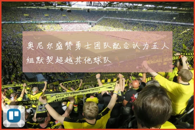 奥尼尔盛赞勇士团队配合认为五人组默契超越其他球队